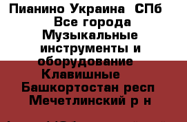 Пианино Украина. СПб. - Все города Музыкальные инструменты и оборудование » Клавишные   . Башкортостан респ.,Мечетлинский р-н